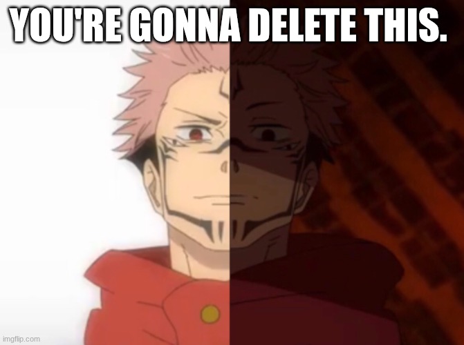 YOU'RE GONNA DELETE THIS. | image tagged in sukuna happy to unhappy | made w/ Imgflip meme maker