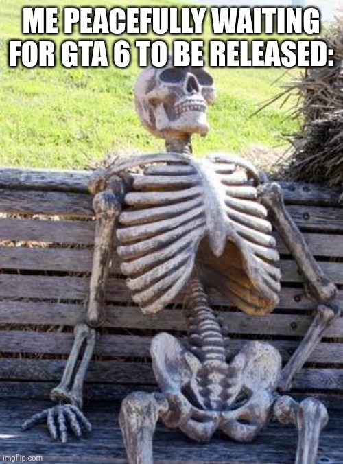 Me fr | ME PEACEFULLY WAITING FOR GTA 6 TO BE RELEASED: | image tagged in memes,waiting skeleton | made w/ Imgflip meme maker