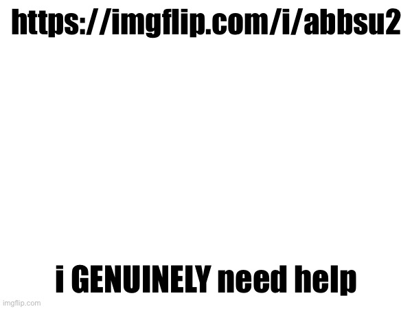 https://imgflip.com/i/abbsu2; i GENUINELY need help | made w/ Imgflip meme maker