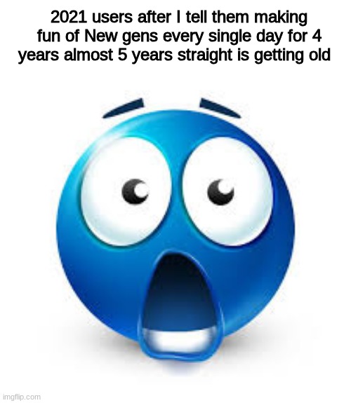 Shocked blue guy | 2021 users after I tell them making fun of New gens every single day for 4 years almost 5 years straight is getting old | image tagged in shocked blue guy | made w/ Imgflip meme maker