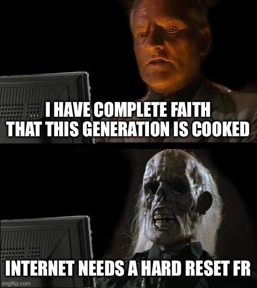 I'll Just Wait Here | I HAVE COMPLETE FAITH THAT THIS GENERATION IS COOKED; INTERNET NEEDS A HARD RESET FR | image tagged in memes,i'll just wait here | made w/ Imgflip meme maker