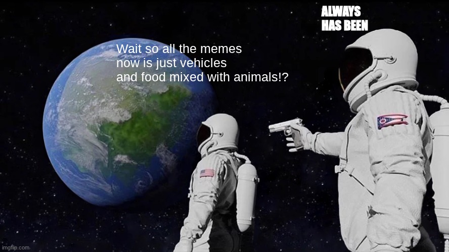 Always Has Been | ALWAYS HAS BEEN; Wait so all the memes now is just vehicles and food mixed with animals!? | image tagged in memes,always has been | made w/ Imgflip meme maker