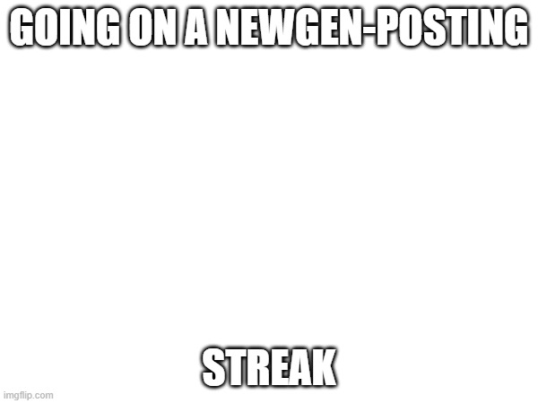 ya probs don't cares but im'sa do it anawhay | GOING ON A NEWGEN-POSTING; STREAK | image tagged in msmg,i don't care | made w/ Imgflip meme maker