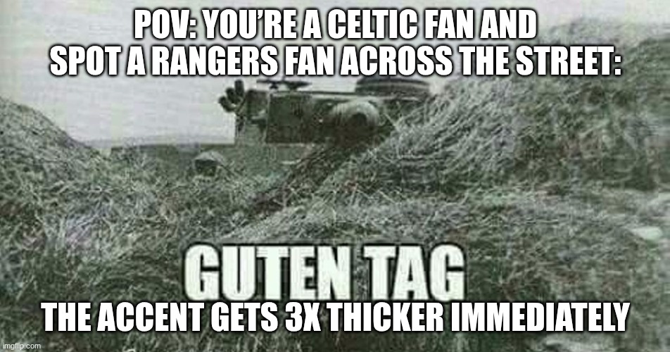 German guten tag tiger | POV: YOU’RE A CELTIC FAN AND SPOT A RANGERS FAN ACROSS THE STREET:; THE ACCENT GETS 3X THICKER IMMEDIATELY | image tagged in german guten tag tiger | made w/ Imgflip meme maker