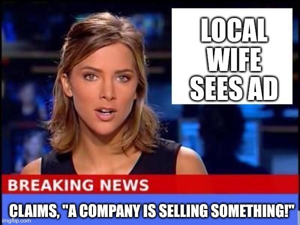 BREAKING NEWS: Ad sited! | LOCAL WIFE SEES AD; CLAIMS, "A COMPANY IS SELLING SOMETHING!" | image tagged in breaking news,ads,wife,products | made w/ Imgflip meme maker