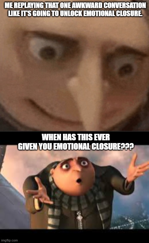 Why is this relatable? | ME REPLAYING THAT ONE AWKWARD CONVERSATION LIKE IT’S GOING TO UNLOCK EMOTIONAL CLOSURE. WHEN HAS THIS EVER GIVEN YOU EMOTIONAL CLOSURE??? | image tagged in the scroll of truth | made w/ Imgflip meme maker