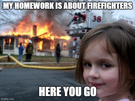 homework | MY HOMEWORK IS ABOUT FIREFIGHTERS; HERE YOU GO | image tagged in memes,disaster girl | made w/ Imgflip meme maker
