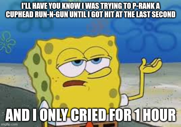 I’ll have you know spongebob | I'LL HAVE YOU KNOW I WAS TRYING TO P-RANK A CUPHEAD RUN-N-GUN UNTIL I GOT HIT AT THE LAST SECOND; AND I ONLY CRIED FOR 1 HOUR | image tagged in i ll have you know spongebob | made w/ Imgflip meme maker
