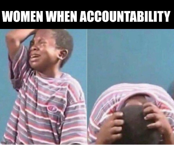 accountability | WOMEN WHEN ACCOUNTABILITY | image tagged in crying kid | made w/ Imgflip meme maker