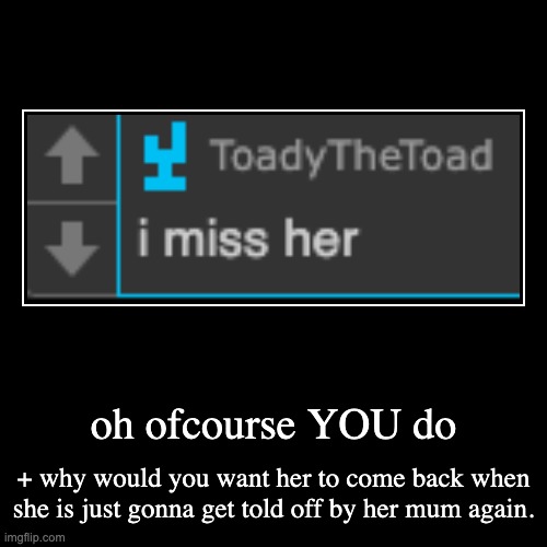 *her as in moons | oh ofcourse YOU do | + why would you want her to come back when she is just gonna get told off by her mum again. | image tagged in funny,demotivationals | made w/ Imgflip demotivational maker