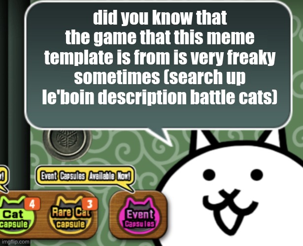 The basic cat says something | did you know that the game that this meme template is from is very freaky sometimes (search up le'boin description battle cats) | image tagged in the basic cat says something | made w/ Imgflip meme maker