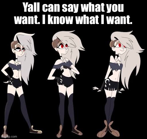 Yall can say what you want. I know what I want. | made w/ Imgflip meme maker