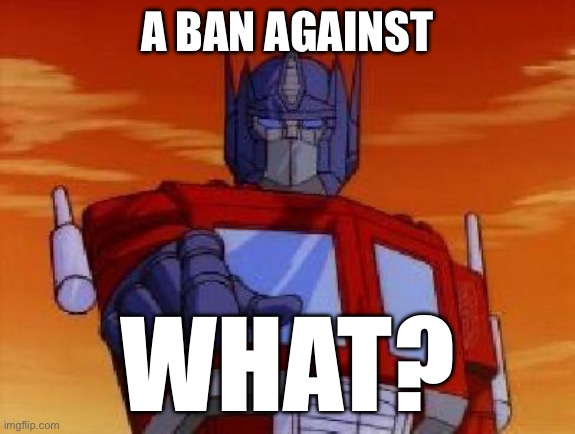optimus prime | A BAN AGAINST WHAT? | image tagged in optimus prime | made w/ Imgflip meme maker