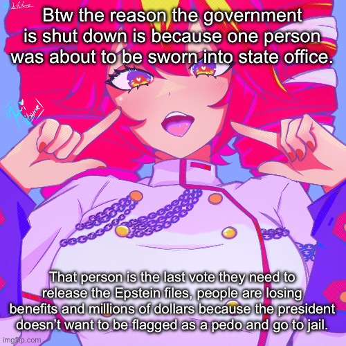 Sorry for the political post but I felt like saying ts | Btw the reason the government is shut down is because one person was about to be sworn into state office. That person is the last vote they need to release the Epstein files, people are losing benefits and millions of dollars because the president doesn’t want to be flagged as a pedo and go to jail. | image tagged in another teto temp | made w/ Imgflip meme maker