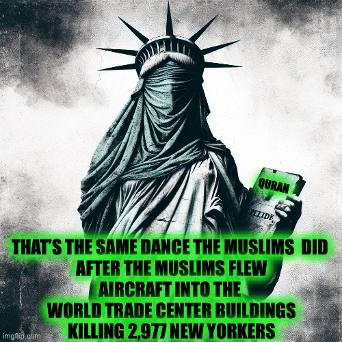 Statue of Liberty wearing a burqa | QURAN THAT’S THE SAME DANCE THE MUSLIMS  DID 
AFTER THE MUSLIMS FLEW
AIRCRAFT INTO THE 
WORLD TRADE CENTER BUILDINGS
KILLING 2,977 NEW YORKE | image tagged in statue of liberty wearing a burqa | made w/ Imgflip meme maker