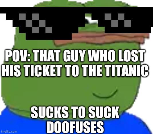Sucks to suck | POV: THAT GUY WHO LOST HIS TICKET TO THE TITANIC; SUCKS TO SUCK
 DOOFUSES | image tagged in pepe the frog | made w/ Imgflip meme maker