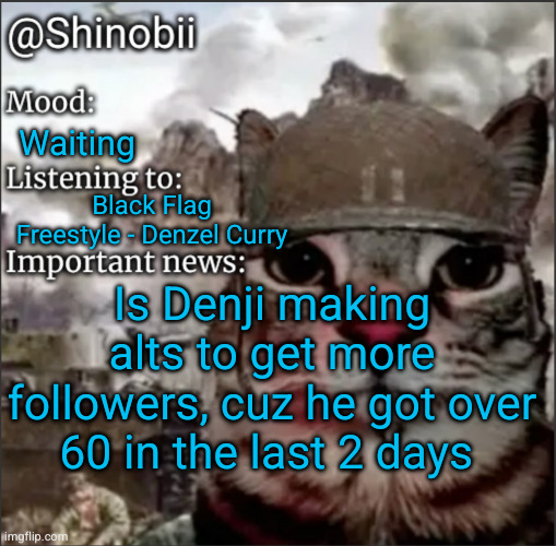 and he js posts random stuff occasionally only in msmg | Waiting; Black Flag Freestyle - Denzel Curry; Is Denji making alts to get more followers, cuz he got over 60 in the last 2 days | image tagged in shinobii announcement temp 1 | made w/ Imgflip meme maker