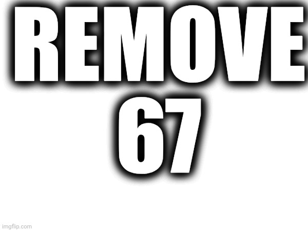REMOVE 67 | image tagged in nevergonnagiveyouup | made w/ Imgflip meme maker