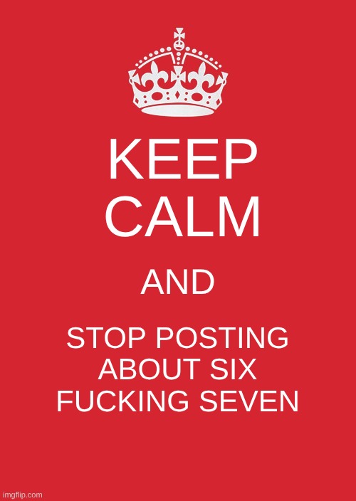 Four oneeeeeee | KEEP
CALM; AND; STOP POSTING ABOUT SIX FUCKING SEVEN | image tagged in memes,keep calm and carry on red | made w/ Imgflip meme maker