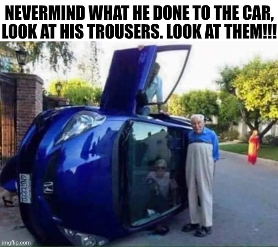 Nevermind What He Done To The Car | NEVERMIND WHAT HE DONE TO THE CAR, LOOK AT HIS TROUSERS. LOOK AT THEM!!! | image tagged in chrisjoines1 | made w/ Imgflip meme maker