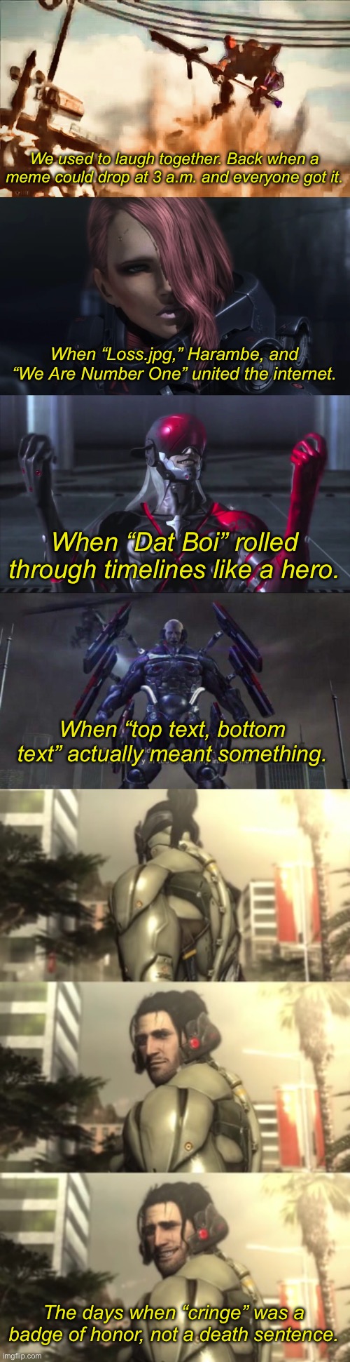 Part 3 | We used to laugh together. Back when a meme could drop at 3 a.m. and everyone got it. When “Loss.jpg,” Harambe, and “We Are Number One” united the internet. When “Dat Boi” rolled through timelines like a hero. When “top text, bottom text” actually meant something. The days when “cringe” was a badge of honor, not a death sentence. | image tagged in khamsin,mistral,monsoon grab,sundowner i like minors,jetstream sam smile | made w/ Imgflip meme maker