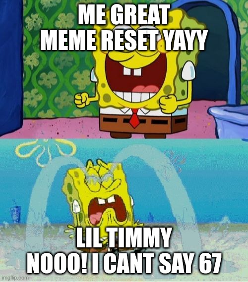 spongebob happy and sad | ME GREAT MEME RESET YAYY; LIL TIMMY NOOO! I CANT SAY 67 | image tagged in spongebob happy and sad | made w/ Imgflip meme maker