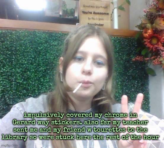 impulsively covered my chrome in Gerard way stickers. also fsr my teacher sent me and my friend w tourettes to the library so were stuck here the rest of the hour | made w/ Imgflip meme maker