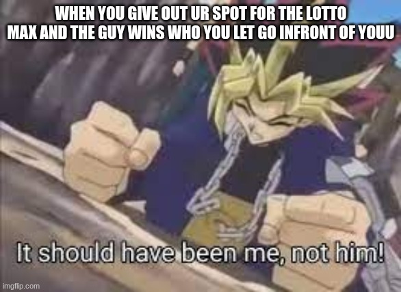 It should have been me | WHEN YOU GIVE OUT UR SPOT FOR THE LOTTO MAX AND THE GUY WINS WHO YOU LET GO INFRONT OF YOUU | image tagged in it should have been me | made w/ Imgflip meme maker