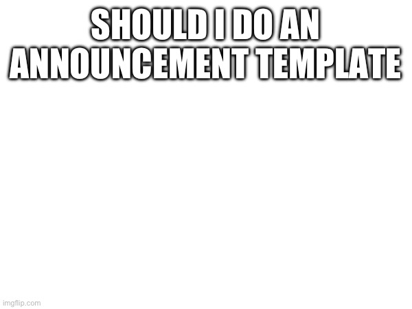 SHOULD I DO AN ANNOUNCEMENT TEMPLATE | made w/ Imgflip meme maker