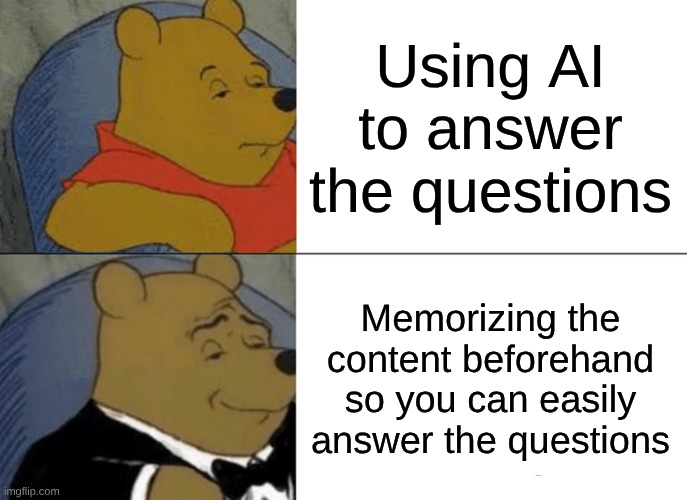 Me | Using AI to answer the questions; Memorizing the content beforehand so you can easily answer the questions | image tagged in memes,tuxedo winnie the pooh | made w/ Imgflip meme maker