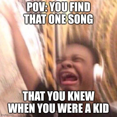 Me | POV: YOU FIND THAT ONE SONG; THAT YOU KNEW WHEN YOU WERE A KID | image tagged in kid listening to music screaming with headset | made w/ Imgflip meme maker