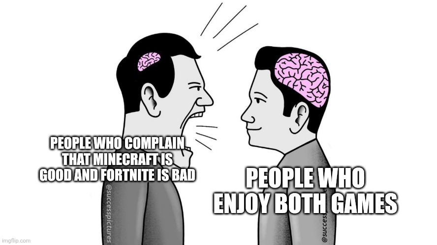 fortnite isnt bad its just the fanbase | PEOPLE WHO COMPLAIN THAT MINECRAFT IS GOOD AND FORTNITE IS BAD; PEOPLE WHO ENJOY BOTH GAMES | image tagged in small brain yelling at big brain,fortnite meme,minecraft memes,video games,stop reading the tags,idk what to put here | made w/ Imgflip meme maker