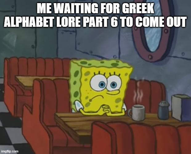 some GAL meme I made | ME WAITING FOR GREEK ALPHABET LORE PART 6 TO COME OUT | image tagged in spongebob waiting | made w/ Imgflip meme maker