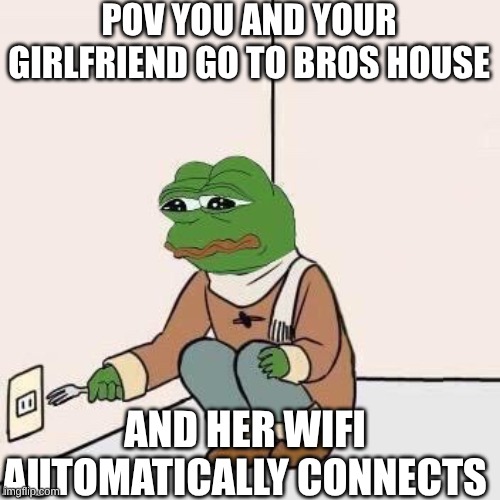 Me | POV YOU AND YOUR GIRLFRIEND GO TO BROS HOUSE; AND HER WIFI AUTOMATICALLY CONNECTS | image tagged in sad pepe suicide | made w/ Imgflip meme maker