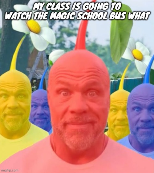 Picked men | MY CLASS IS GOING TO WATCH THE MAGIC SCHOOL BUS WHAT | image tagged in picked men | made w/ Imgflip meme maker