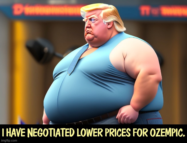 Who says irony is dead? | I HAVE NEGOTIATED LOWER PRICES FOR OZEMPIC. | image tagged in donald trump tells other politicians they're too fat,trump,fat,heavy,liar,ozempic | made w/ Imgflip meme maker
