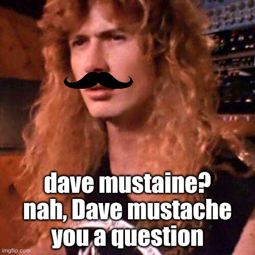 one of my worst dad jokes yet (basically kinda two jokes in one) | dave mustaine? nah, Dave mustache you a question | image tagged in confused dave mustaine,mustache,what have i done,dad joke | made w/ Imgflip meme maker