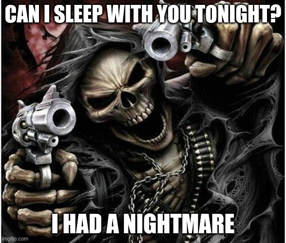 Badass Skeleton | CAN I SLEEP WITH YOU TONIGHT? I HAD A NIGHTMARE | image tagged in badass skeleton | made w/ Imgflip meme maker