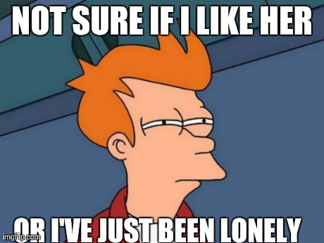 Futurama Fry Meme | NOT SURE IF I LIKE HER OR I'VE JUST BEEN LONELY | image tagged in memes,futurama fry | made w/ Imgflip meme maker