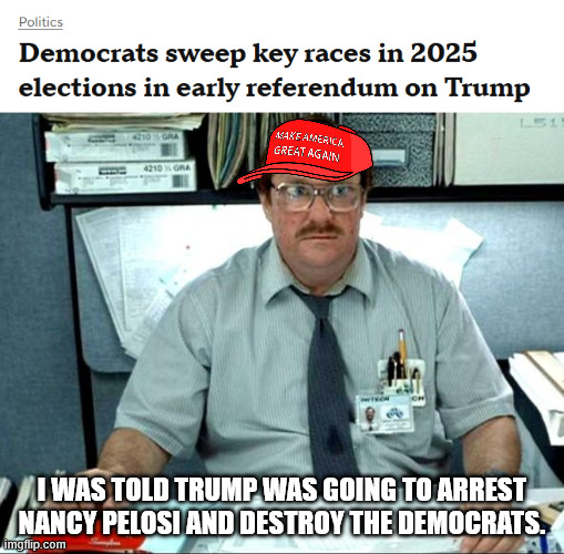 I WAS TOLD TRUMP WAS GOING TO ARREST NANCY PELOSI AND DESTROY THE DEMOCRATS. | image tagged in memes,i was told there would be | made w/ Imgflip meme maker