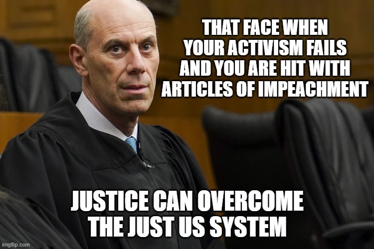 Judging the judge | THAT FACE WHEN YOUR ACTIVISM FAILS AND YOU ARE HIT WITH ARTICLES OF IMPEACHMENT; JUSTICE CAN OVERCOME THE JUST US SYSTEM | image tagged in skull and bones,democrat war on america,justice vs just us,democrat lawfare,charges will soon follow,activist boasberg | made w/ Imgflip meme maker