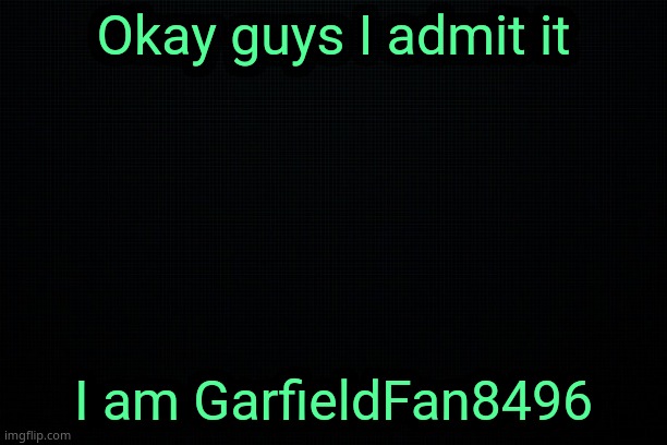 The Black | Okay guys I admit it; I am GarfieldFan8496 | image tagged in the black | made w/ Imgflip meme maker