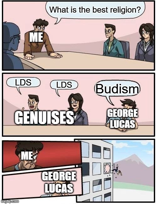 Boardroom Meeting Suggestion | What is the best religion? ME; LDS; LDS; Budism; GEORGE LUCAS; GENUISES; ME; GEORGE LUCAS | image tagged in memes,boardroom meeting suggestion | made w/ Imgflip meme maker