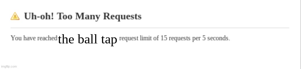 Testing my new template! | the ball tap | image tagged in uh-oh too many requests | made w/ Imgflip meme maker