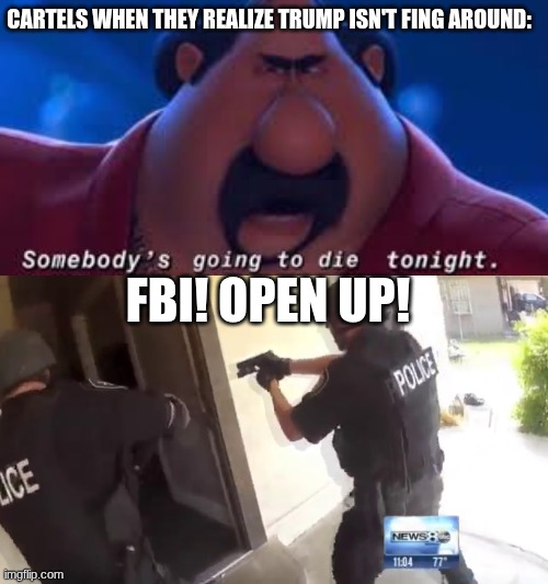 FBI! OPEN UP! CARTELS WHEN THEY REALIZE TRUMP ISN'T FING AROUND: | image tagged in somebody's going to die tonight,fbi open up | made w/ Imgflip meme maker