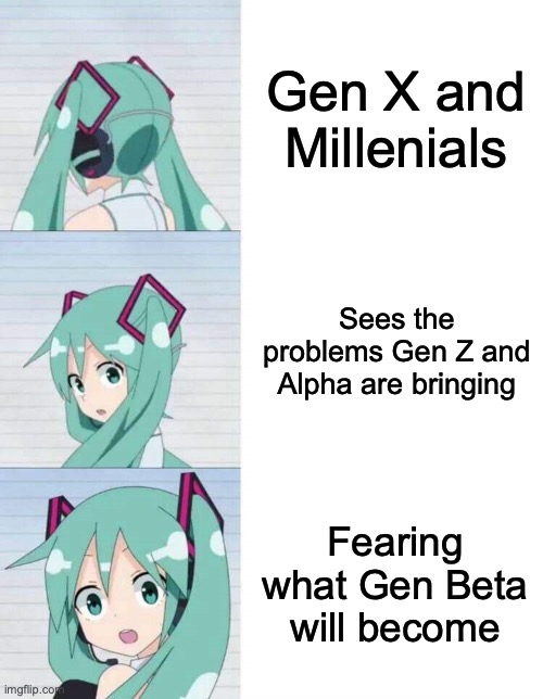 Hatsune Miku reaction meme | Gen X and Millenials; Sees the problems Gen Z and Alpha are bringing; Fearing what Gen Beta will become | image tagged in hatsune miku reaction meme | made w/ Imgflip meme maker