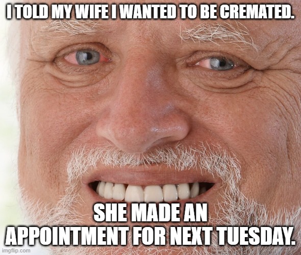 Hide the Pain Harold | I TOLD MY WIFE I WANTED TO BE CREMATED. SHE MADE AN APPOINTMENT FOR NEXT TUESDAY. | image tagged in hide the pain harold,wife,husband wife,funeral | made w/ Imgflip meme maker