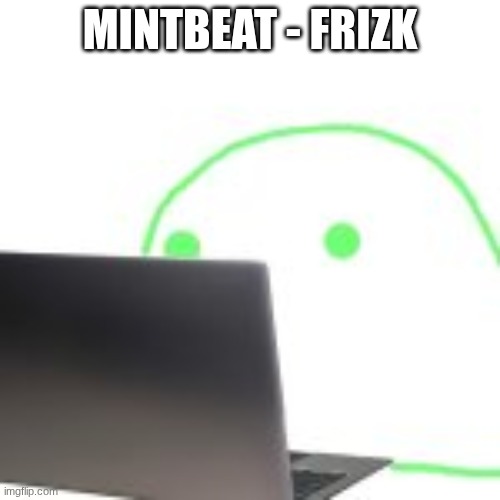 blobert computer | MINTBEAT - FRIZK | image tagged in blobert computer | made w/ Imgflip meme maker