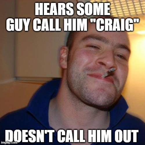 Good Guy Greg | HEARS SOME GUY CALL HIM "CRAIG"; DOESN'T CALL HIM OUT | image tagged in memes,good guy greg,craig | made w/ Imgflip meme maker