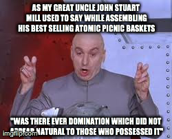 Dr Evil Laser Meme | AS MY GREAT UNCLE JOHN STUART MILL USED TO SAY WHILE ASSEMBLING HIS BEST SELLING ATOMIC PICNIC BASKETS "WAS THERE EVER DOMINATION WHICH DID  | image tagged in memes,dr evil laser | made w/ Imgflip meme maker